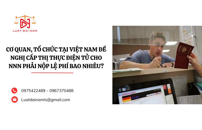 Cơ quan, tổ chức tại Việt Nam đề nghị cấp thị thực điện tử cho NNN phải nộp lệ phí bao nhiêu?