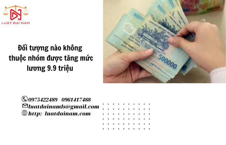 Đối tượng nào không thuộc nhóm được tăng mức lương 9.9 triệu 