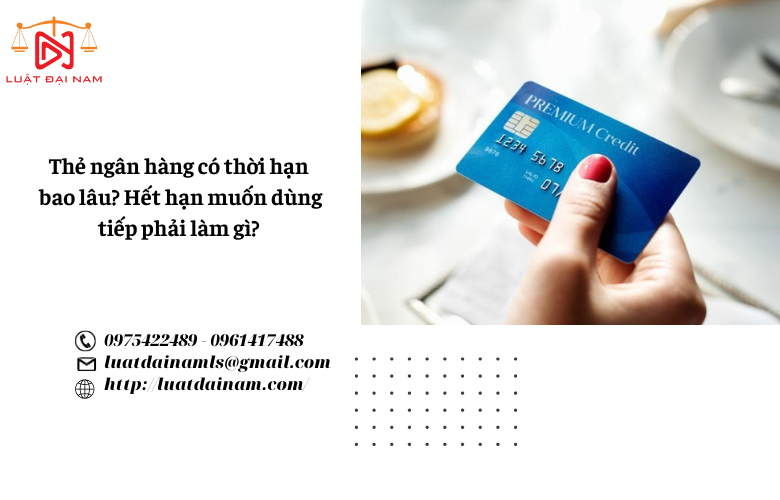 Thẻ ngân hàng có thời hạn bao lâu? Hết hạn muốn dùng tiếp phải làm gì? 