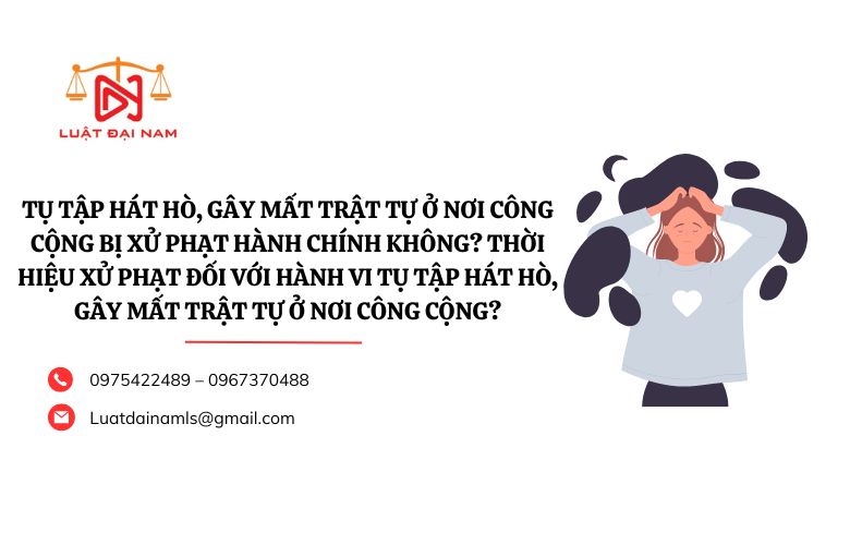 Tụ tập hát hò, gây mất trật tự ở nơi công cộng bị xử phạt hành chính không? Thời hiệu xử phạt đối với hành vi tụ tập hát hò, gây mất trật tự ở nơi công cộng?