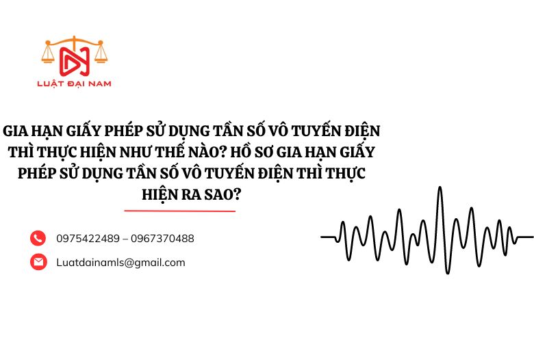 Gia hạn giấy phép sử dụng tần số vô tuyến điện thì thực hiện như thế nào? Hồ sơ gia hạn giấy phép sử dụng tần số vô tuyến điện thì thực hiện ra sao?