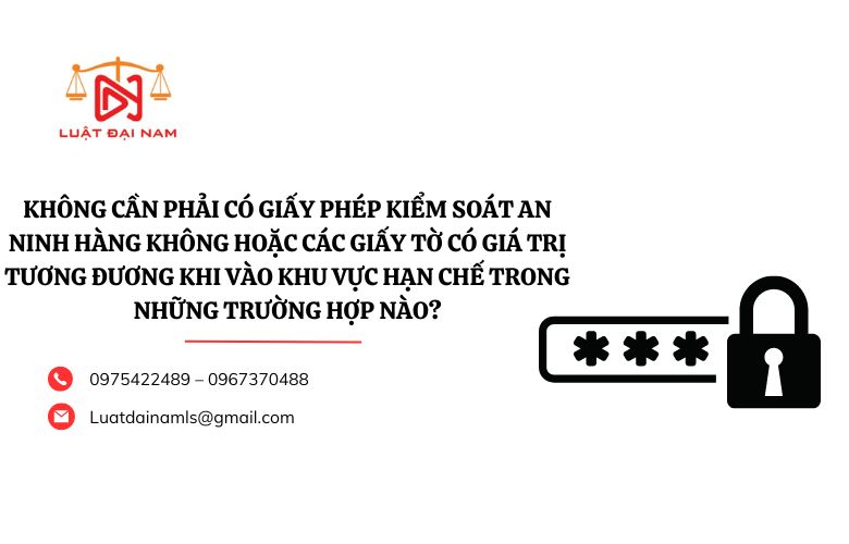 Không cần phải có giấy phép kiểm soát an ninh hàng không hoặc các giấy tờ có giá trị tương đương khi vào khu vực hạn chế trong những trường hợp nào?