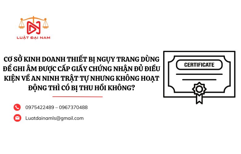 Cơ sở kinh doanh thiết bị ngụy trang dùng để ghi âm được cấp giấy chứng nhận đủ điều kiện về an ninh trật tự nhưng không hoạt động thì có bị thu hồi không?