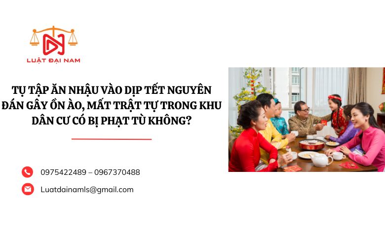 Tụ tập ăn nhậu vào dịp Tết Nguyên đán gây ồn ào, mất trật tự trong khu dân cư có bị phạt tù không?