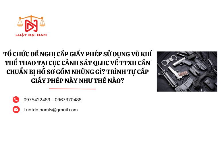 Tổ chức đề nghị cấp Giấy phép sử dụng vũ khí thể thao tại Cục Cảnh sát QLHC về TTXH cần chuẩn bị hồ sơ gồm những gì? Trình tự cấp Giấy phép này như thế nào?