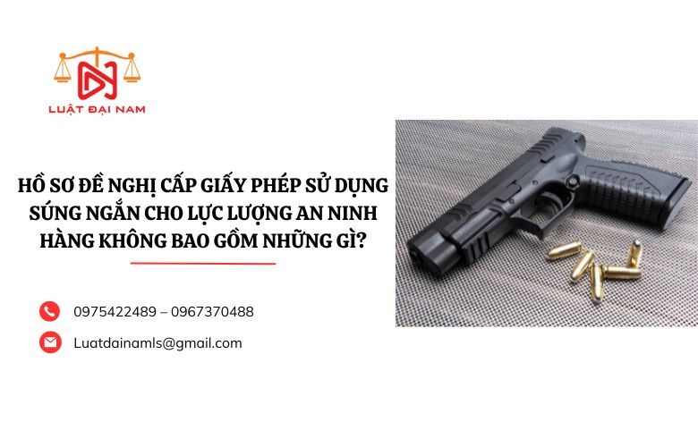 Hồ sơ đề nghị cấp Giấy phép sử dụng súng ngắn cho lực lượng An ninh hàng không bao gồm những gì?